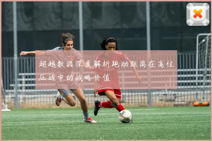 超越数据深度解析跑动距离在高位压迫中的战略价值