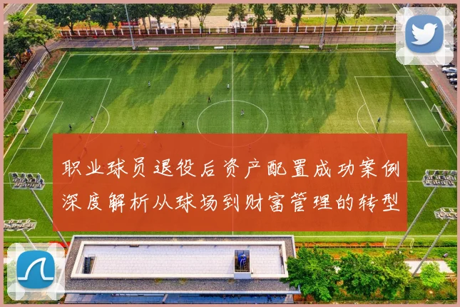 职业球员退役后资产配置成功案例深度解析从球场到财富管理的转型之路